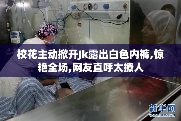 校花主动掀开Jk露出白色内裤,惊艳全场,网友直呼太撩人
