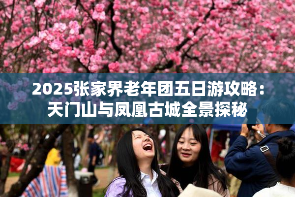 2025张家界老年团五日游攻略：天门山与凤凰古城全景探秘