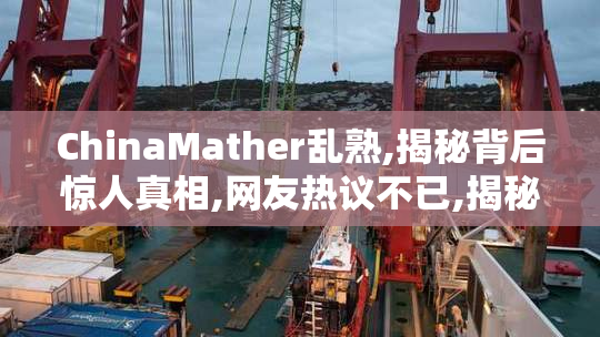 ChinaMather乱熟,揭秘背后惊人真相,网友热议不已,揭秘背后惊人