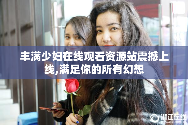 丰满少妇在线观看资源站震撼上线,满足你的所有幻想