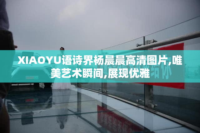 XIAOYU语诗界杨晨晨高清图片,唯美艺术瞬间,展现优雅