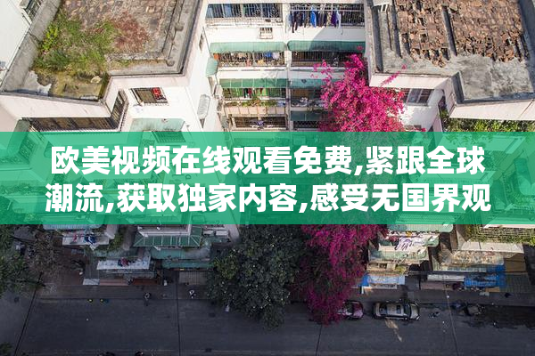 欧美视频在线观看免费,紧跟全球潮流,获取独家内容,感受无国界观影